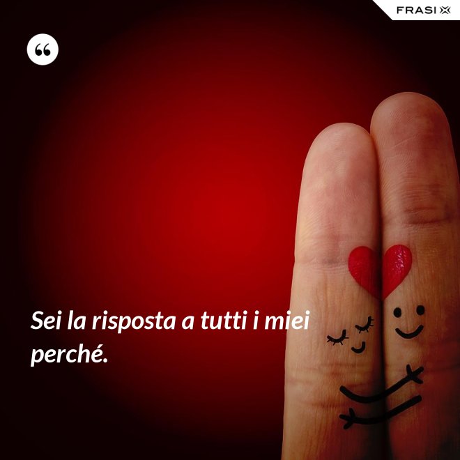 Sei la risposta a tutti i miei perché. - Anonimo