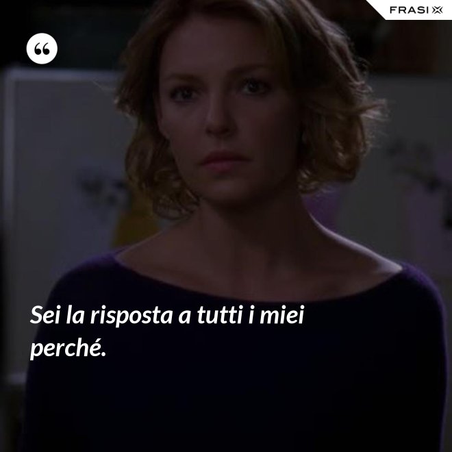 Sei la risposta a tutti i miei perché. - Anonimo