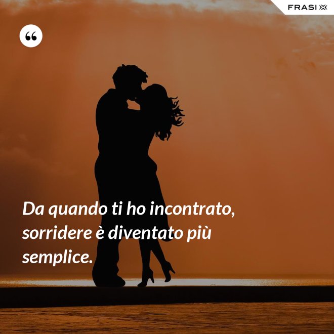 Da quando ti ho incontrato, sorridere è diventato più semplice. - Anonimo