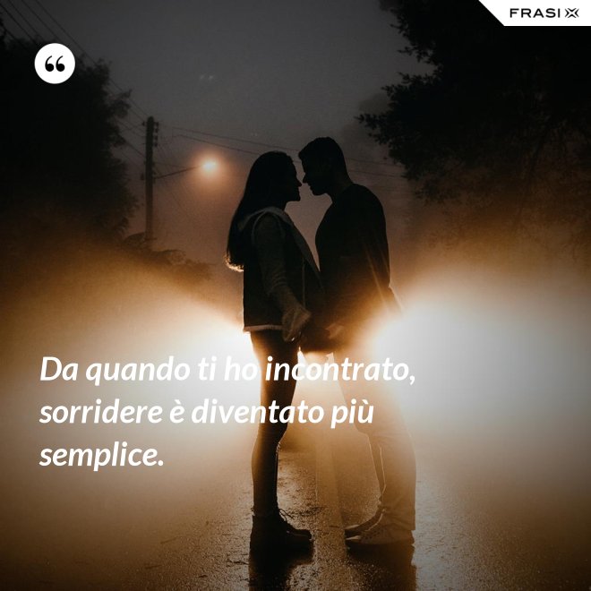 Da quando ti ho incontrato, sorridere è diventato più semplice. - Anonimo