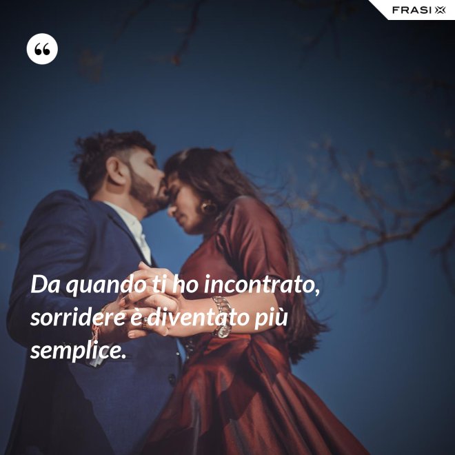 Da quando ti ho incontrato, sorridere è diventato più semplice. - Anonimo