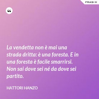 La vendetta non è mai una strada dritta: è una foresta. E in una foresta è facile smarrirsi. Non sai dove sei né da dove sei partito. - Hattori Hanzo
