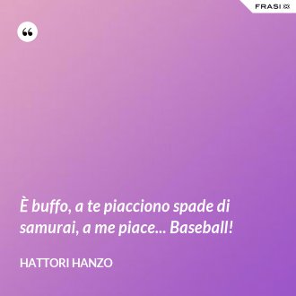 È buffo, a te piacciono spade di samurai, a me piace... Baseball! - Hattori Hanzo