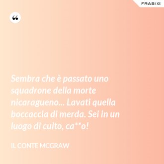 Sembra che è passato uno squadrone della morte nicaragueno... Lavati quella boccaccia di merda. Sei in un luogo di culto, ca**o! - Il conte Mcgraw
