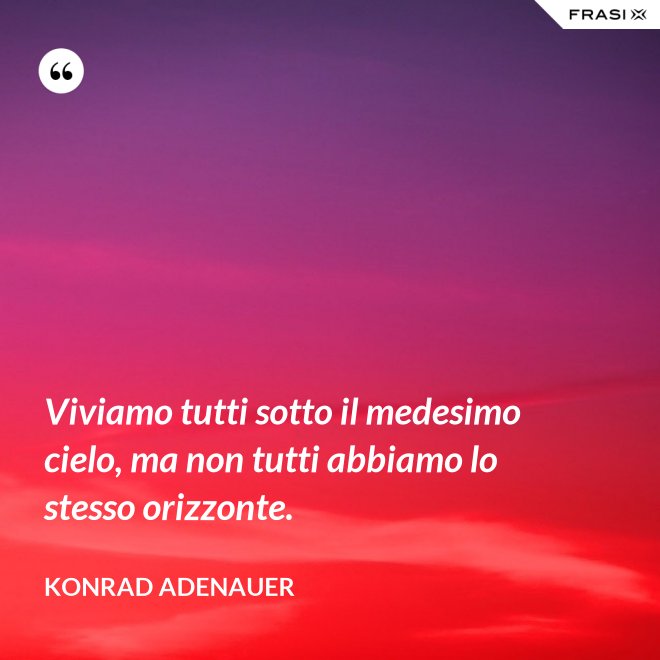 Viviamo tutti sotto il medesimo cielo, ma non tutti abbiamo lo stesso orizzonte. - Konrad Adenauer