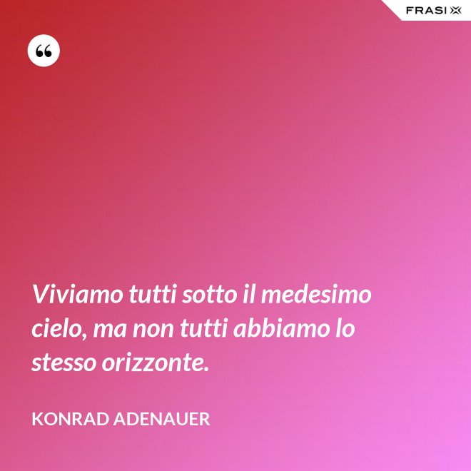 Viviamo tutti sotto il medesimo cielo, ma non tutti abbiamo lo stesso orizzonte. - Konrad Adenauer