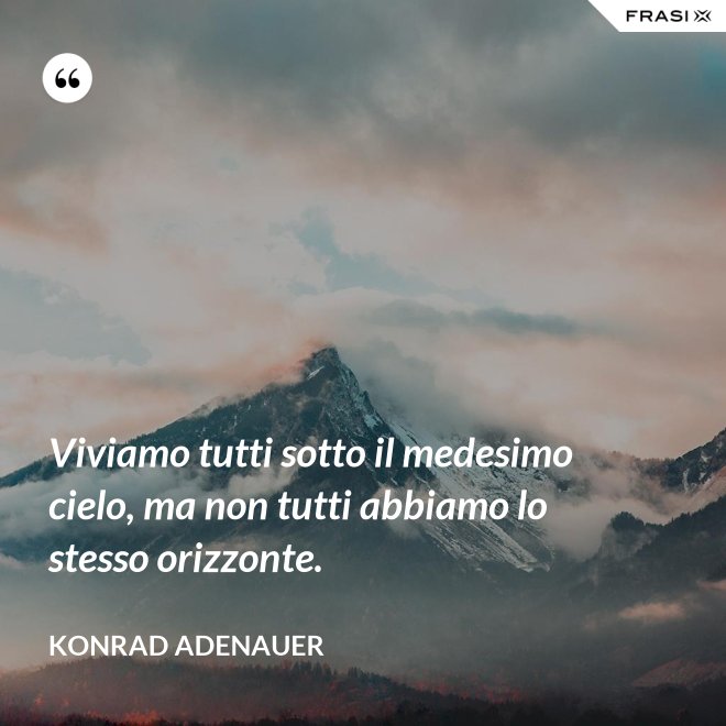 Viviamo tutti sotto il medesimo cielo, ma non tutti abbiamo lo stesso orizzonte. - Konrad Adenauer
