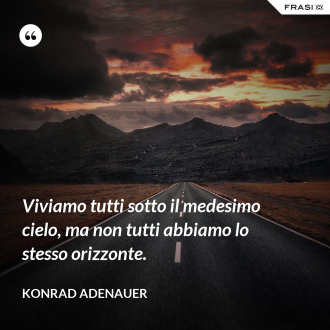 Viviamo tutti sotto il medesimo cielo, ma non tutti abbiamo lo stesso orizzonte. - Konrad Adenauer