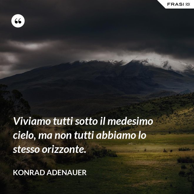 Viviamo tutti sotto il medesimo cielo, ma non tutti abbiamo lo stesso orizzonte. - Konrad Adenauer