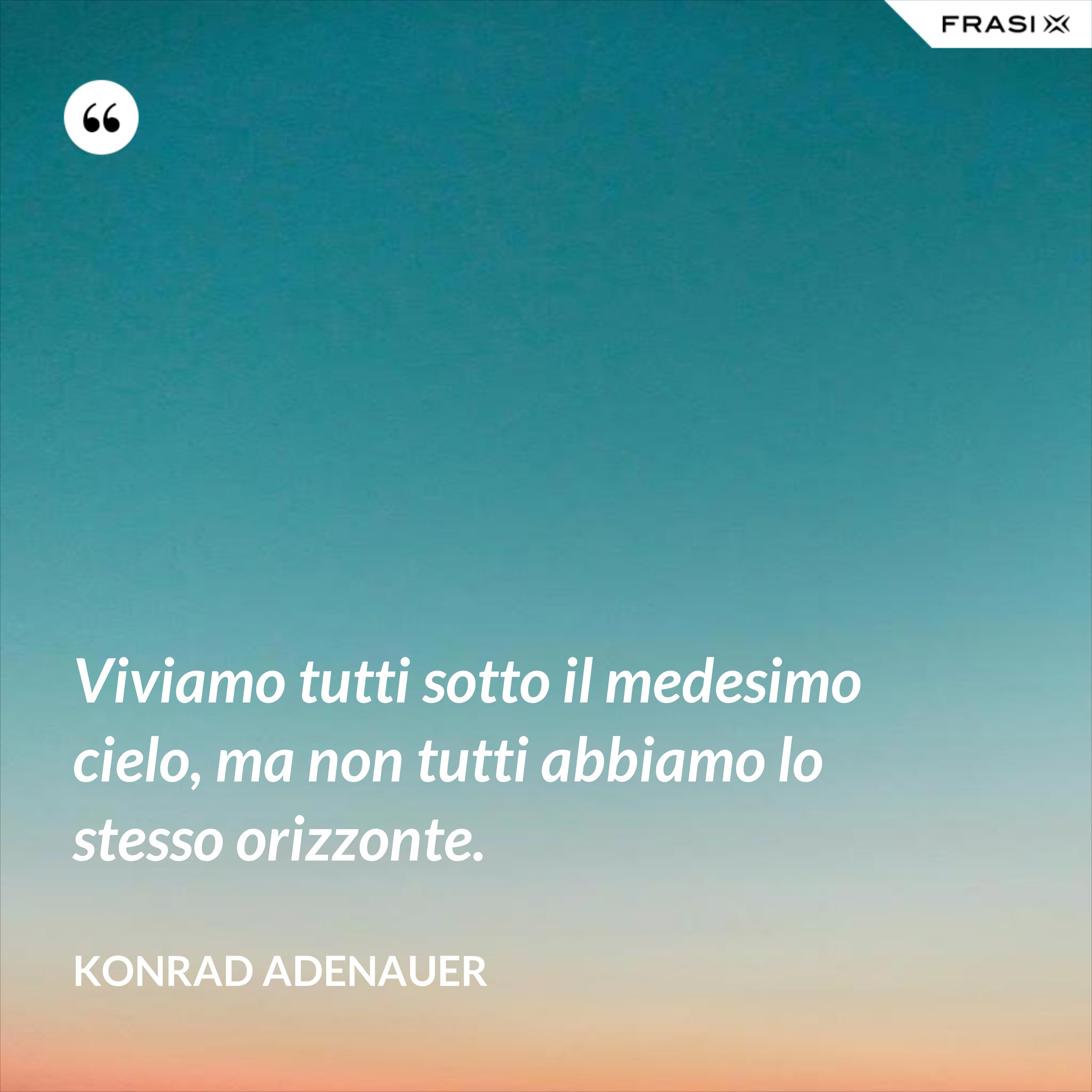 Viviamo tutti sotto il medesimo cielo, ma non tutti abbiamo lo stesso orizzonte. - Konrad Adenauer