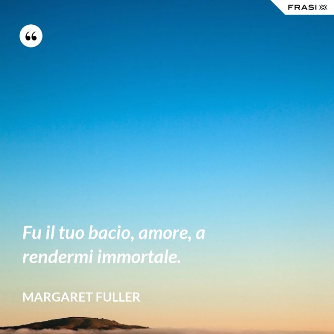 Fu il tuo bacio, amore, a rendermi immortale. - Margaret Fuller