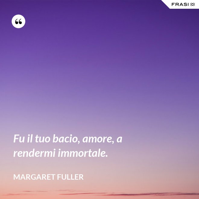 Fu il tuo bacio, amore, a rendermi immortale. - Margaret Fuller