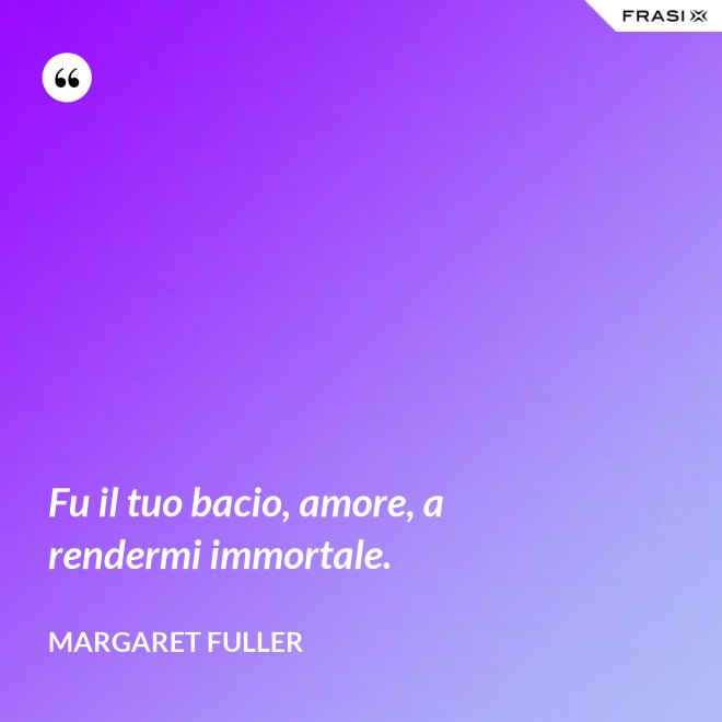 Fu il tuo bacio, amore, a rendermi immortale. - Margaret Fuller