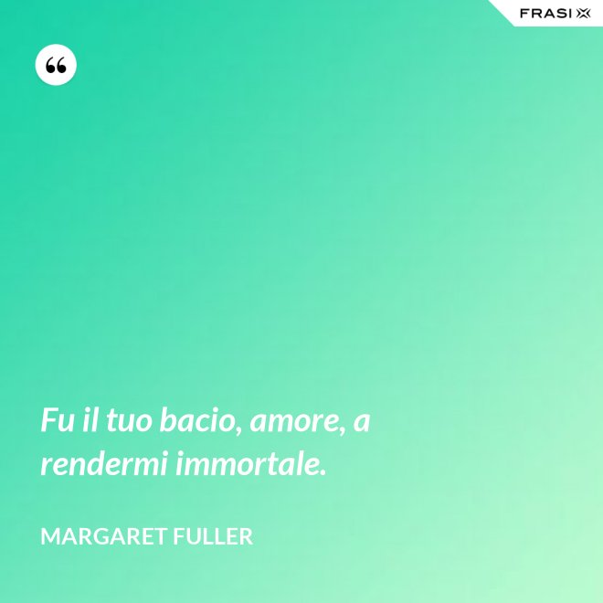 Fu il tuo bacio, amore, a rendermi immortale. - Margaret Fuller