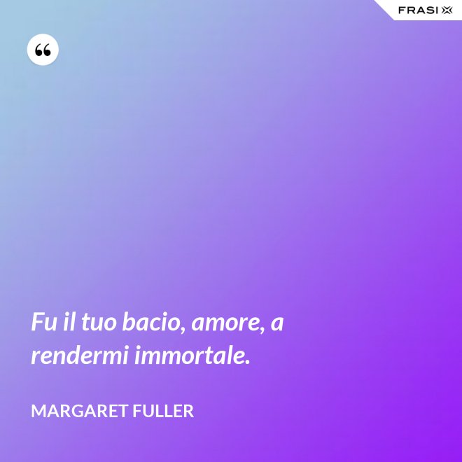 Fu il tuo bacio, amore, a rendermi immortale. - Margaret Fuller