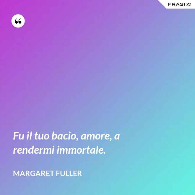 Fu il tuo bacio, amore, a rendermi immortale. - Margaret Fuller