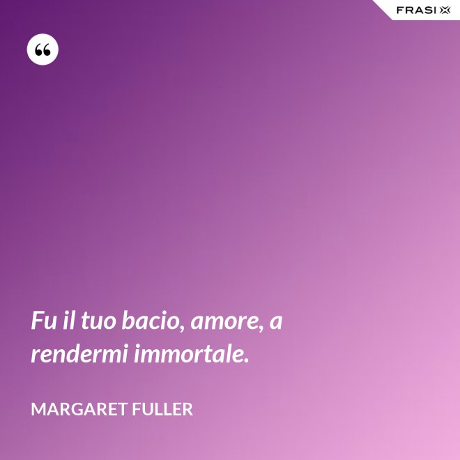 Fu il tuo bacio, amore, a rendermi immortale. - Margaret Fuller
