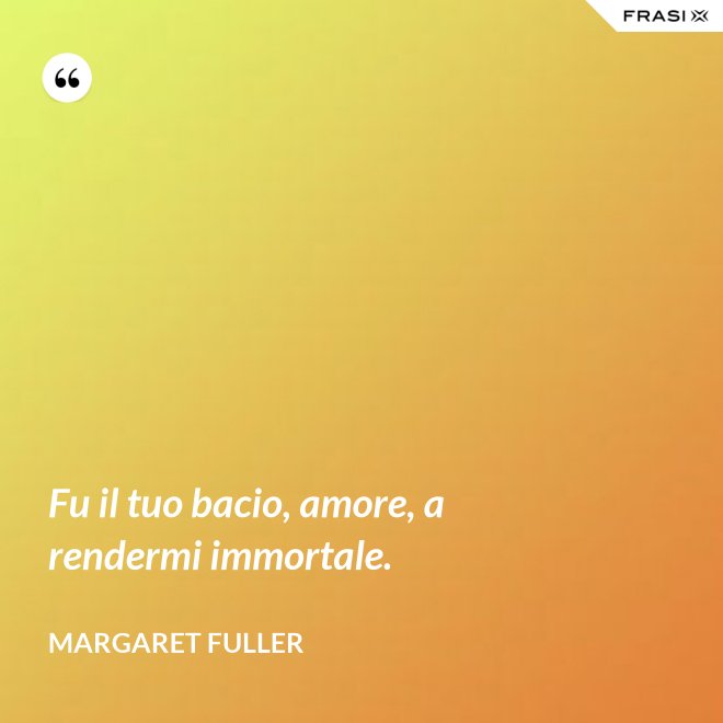 Fu il tuo bacio, amore, a rendermi immortale. - Margaret Fuller