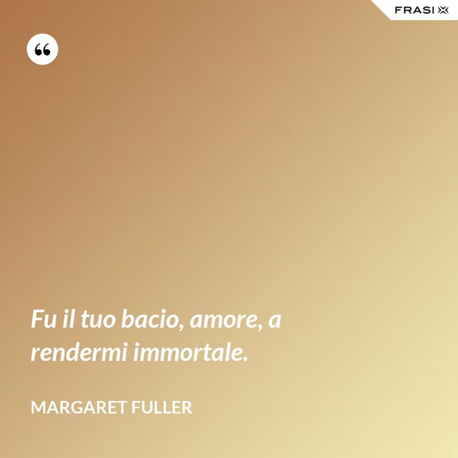 Fu il tuo bacio, amore, a rendermi immortale. - Margaret Fuller