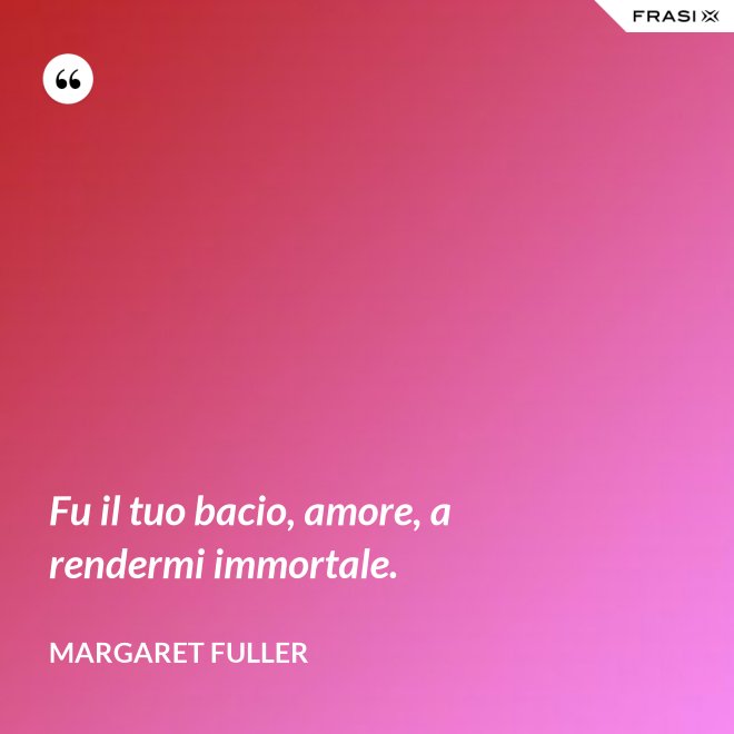 Fu il tuo bacio, amore, a rendermi immortale. - Margaret Fuller