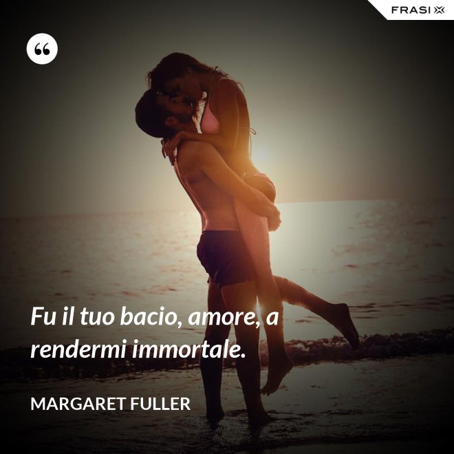 Fu il tuo bacio, amore, a rendermi immortale. - Margaret Fuller