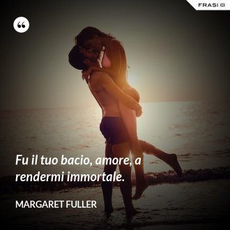 Fu il tuo bacio, amore, a rendermi immortale. - Margaret Fuller