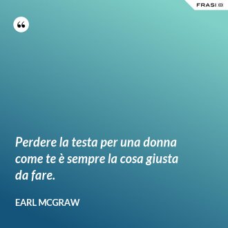 Perdere la testa per una donna come te è sempre la cosa giusta da fare. - Earl McGraw