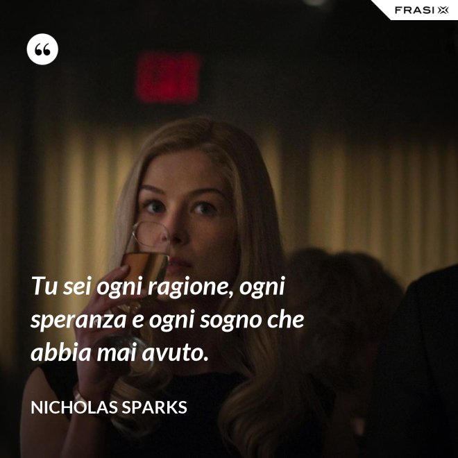 Tu sei ogni ragione, ogni speranza e ogni sogno che abbia mai avuto. - Nicholas Sparks