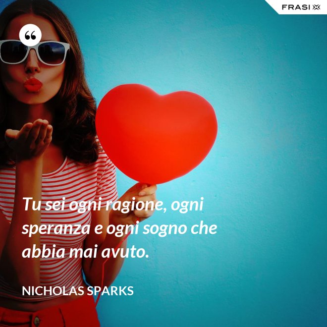Tu sei ogni ragione, ogni speranza e ogni sogno che abbia mai avuto. - Nicholas Sparks