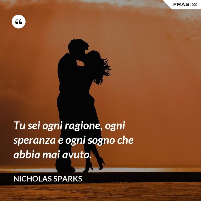 Tu sei ogni ragione, ogni speranza e ogni sogno che abbia mai avuto. - Nicholas Sparks