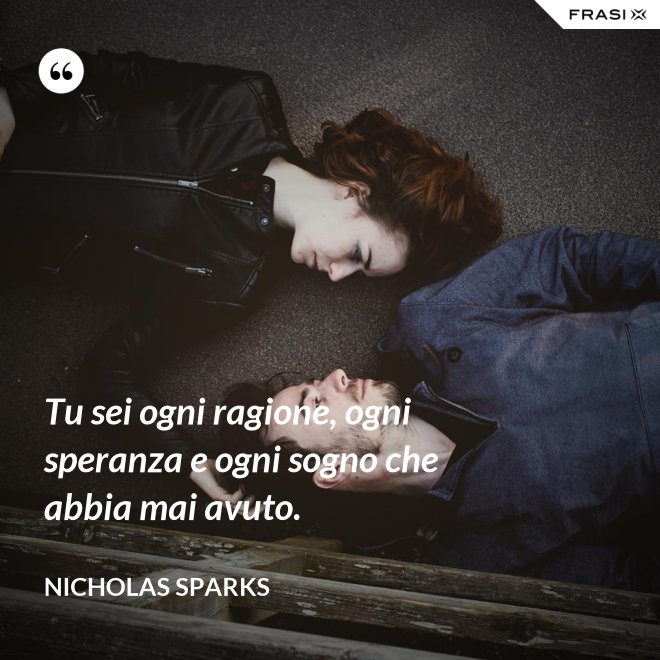 Tu sei ogni ragione, ogni speranza e ogni sogno che abbia mai avuto. - Nicholas Sparks
