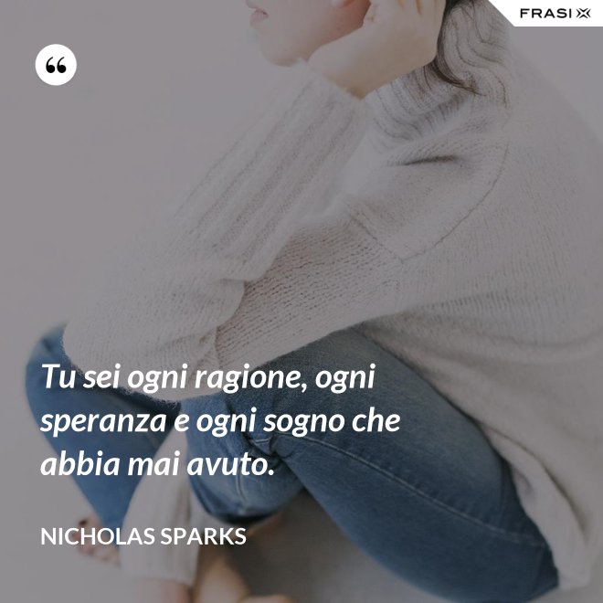 Tu sei ogni ragione, ogni speranza e ogni sogno che abbia mai avuto. - Nicholas Sparks