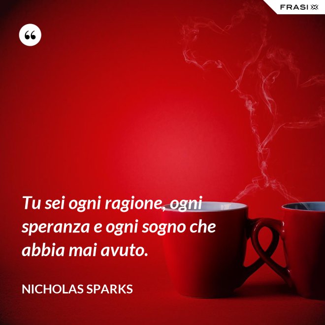 Tu sei ogni ragione, ogni speranza e ogni sogno che abbia mai avuto. - Nicholas Sparks