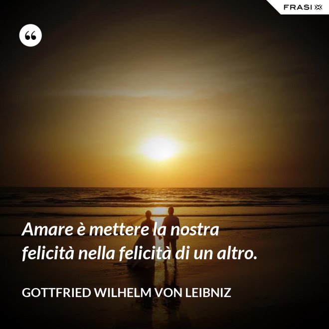 Amare è mettere la nostra felicità nella felicità di un altro. - Gottfried Wilhelm von Leibniz