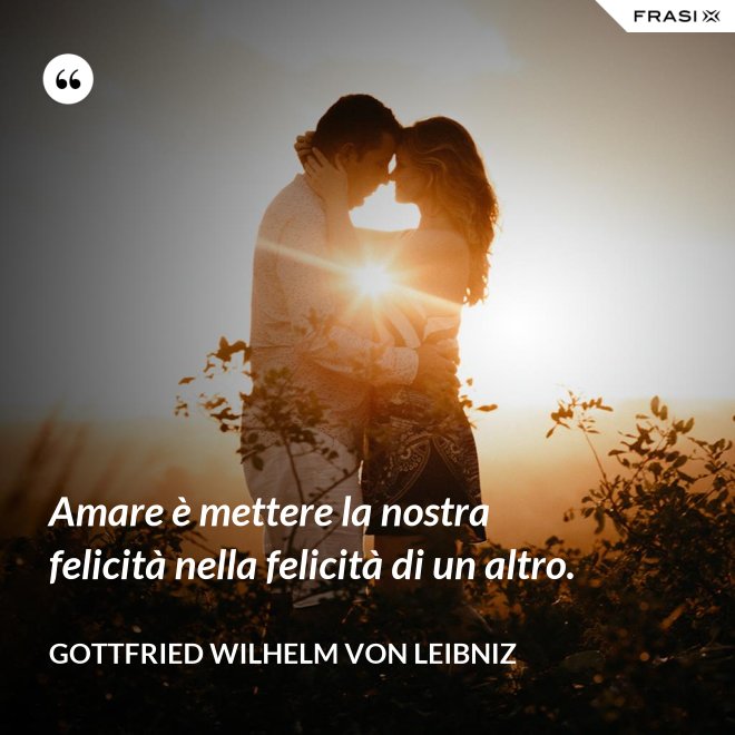 Amare è mettere la nostra felicità nella felicità di un altro. - Gottfried Wilhelm von Leibniz