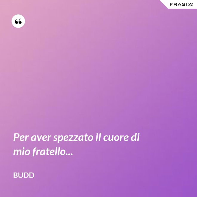 Per aver spezzato il cuore di mio fratello... - Budd