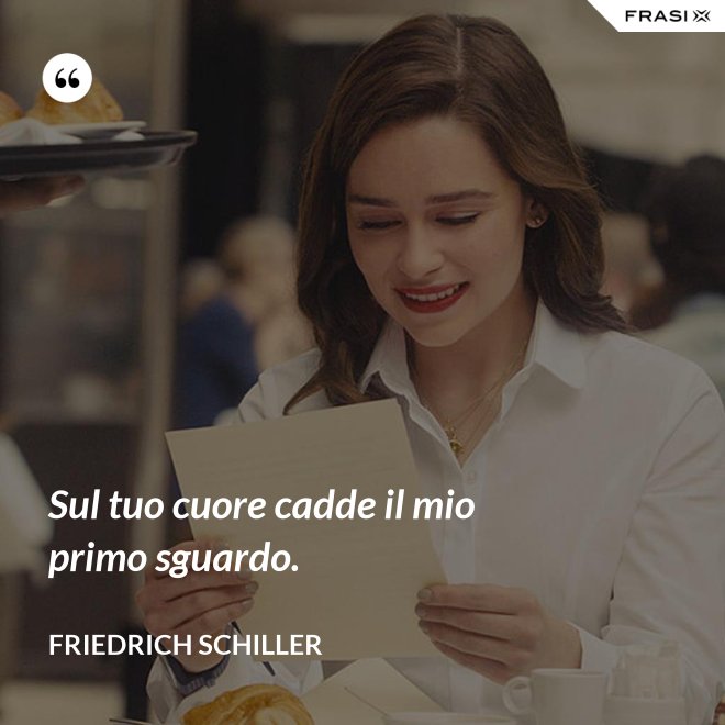 Sul tuo cuore cadde il mio primo sguardo. - Friedrich Schiller
