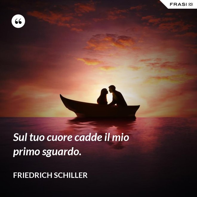 Sul tuo cuore cadde il mio primo sguardo. - Friedrich Schiller