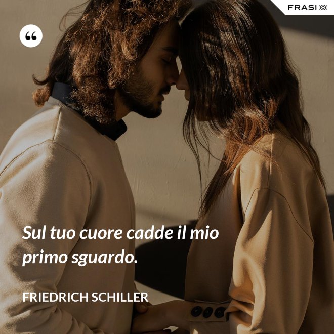 Sul tuo cuore cadde il mio primo sguardo. - Friedrich Schiller