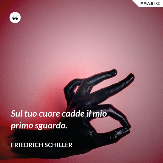 Sul tuo cuore cadde il mio primo sguardo. - Friedrich Schiller