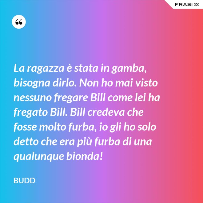 La ragazza è stata in gamba, bisogna dirlo. Non ho mai visto nessuno fregare Bill come lei ha fregato Bill. Bill credeva che fosse molto furba, io gli ho solo detto che era più furba di una qualunque bionda! - Budd