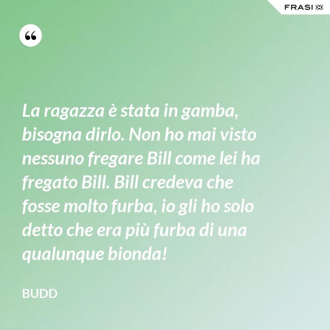 La ragazza è stata in gamba, bisogna dirlo. Non ho mai visto nessuno fregare Bill come lei ha fregato Bill. Bill credeva che fosse molto furba, io gli ho solo detto che era più furba di una qualunque bionda! - Budd