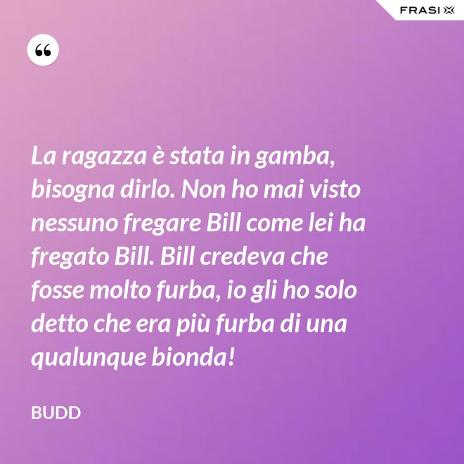 La ragazza è stata in gamba, bisogna dirlo. Non ho mai visto nessuno fregare Bill come lei ha fregato Bill. Bill credeva che fosse molto furba, io gli ho solo detto che era più furba di una qualunque bionda! - Budd