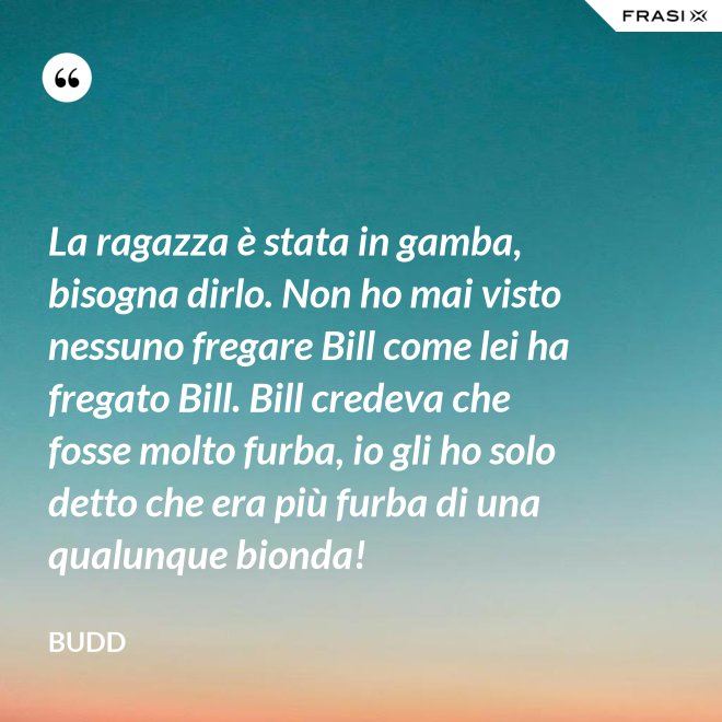 La ragazza è stata in gamba, bisogna dirlo. Non ho mai visto nessuno fregare Bill come lei ha fregato Bill. Bill credeva che fosse molto furba, io gli ho solo detto che era più furba di una qualunque bionda! - Budd