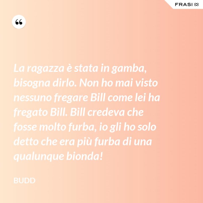 La ragazza è stata in gamba, bisogna dirlo. Non ho mai visto nessuno fregare Bill come lei ha fregato Bill. Bill credeva che fosse molto furba, io gli ho solo detto che era più furba di una qualunque bionda! - Budd