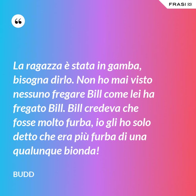 La ragazza è stata in gamba, bisogna dirlo. Non ho mai visto nessuno fregare Bill come lei ha fregato Bill. Bill credeva che fosse molto furba, io gli ho solo detto che era più furba di una qualunque bionda! - Budd