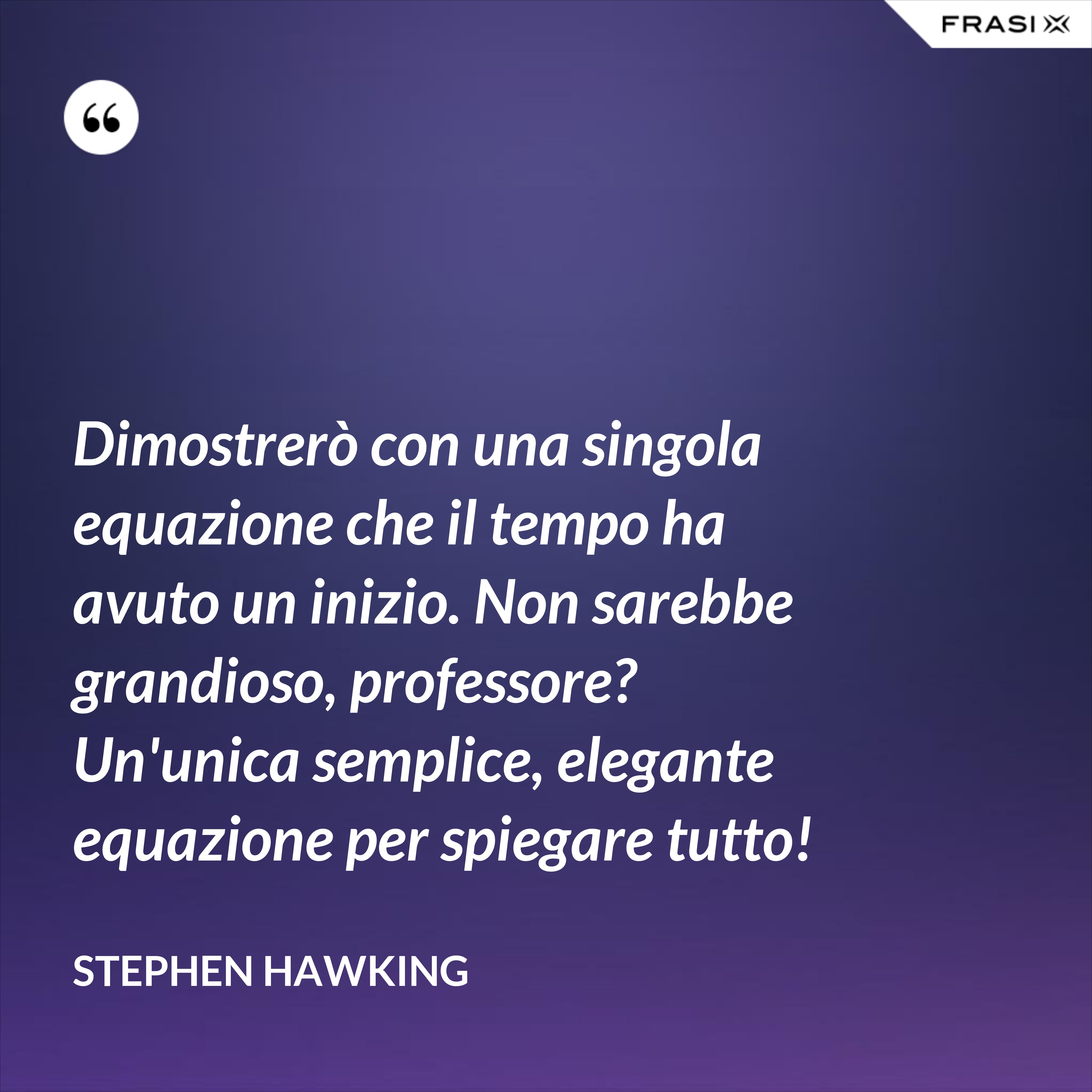 Dimostrerò con una singola equazione che il tempo ha avuto un inizio. Non sarebbe grandioso, professore? Un'unica semplice, elegante equazione per spiegare tutto! - Stephen Hawking