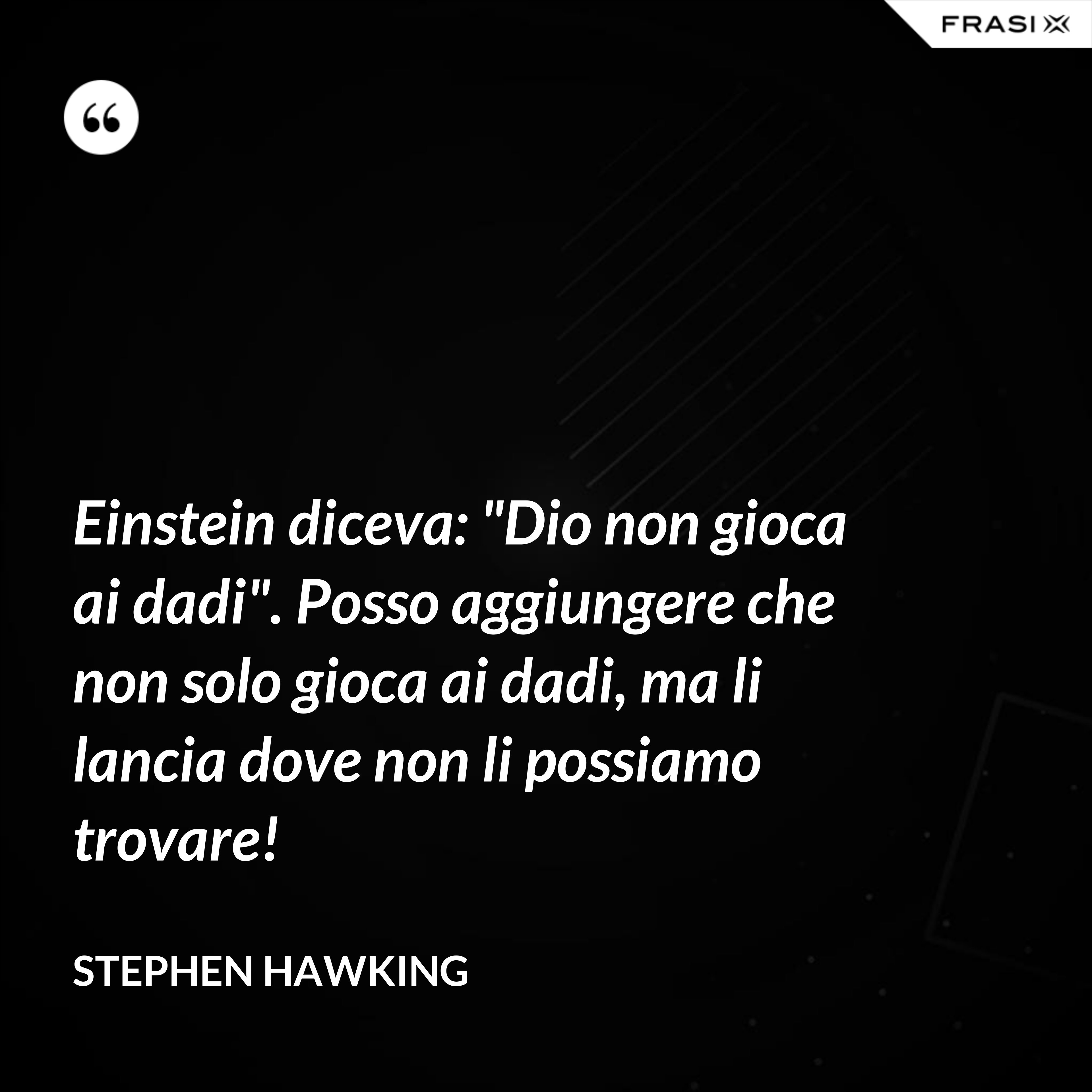 Einstein diceva: "Dio non gioca ai dadi". Posso aggiungere che non solo gioca ai dadi, ma li lancia dove non li possiamo trovare! - Stephen Hawking