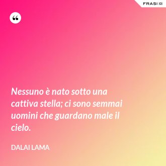 Nessuno è nato sotto una cattiva stella; ci sono semmai uomini che guardano male il cielo. - Dalai Lama