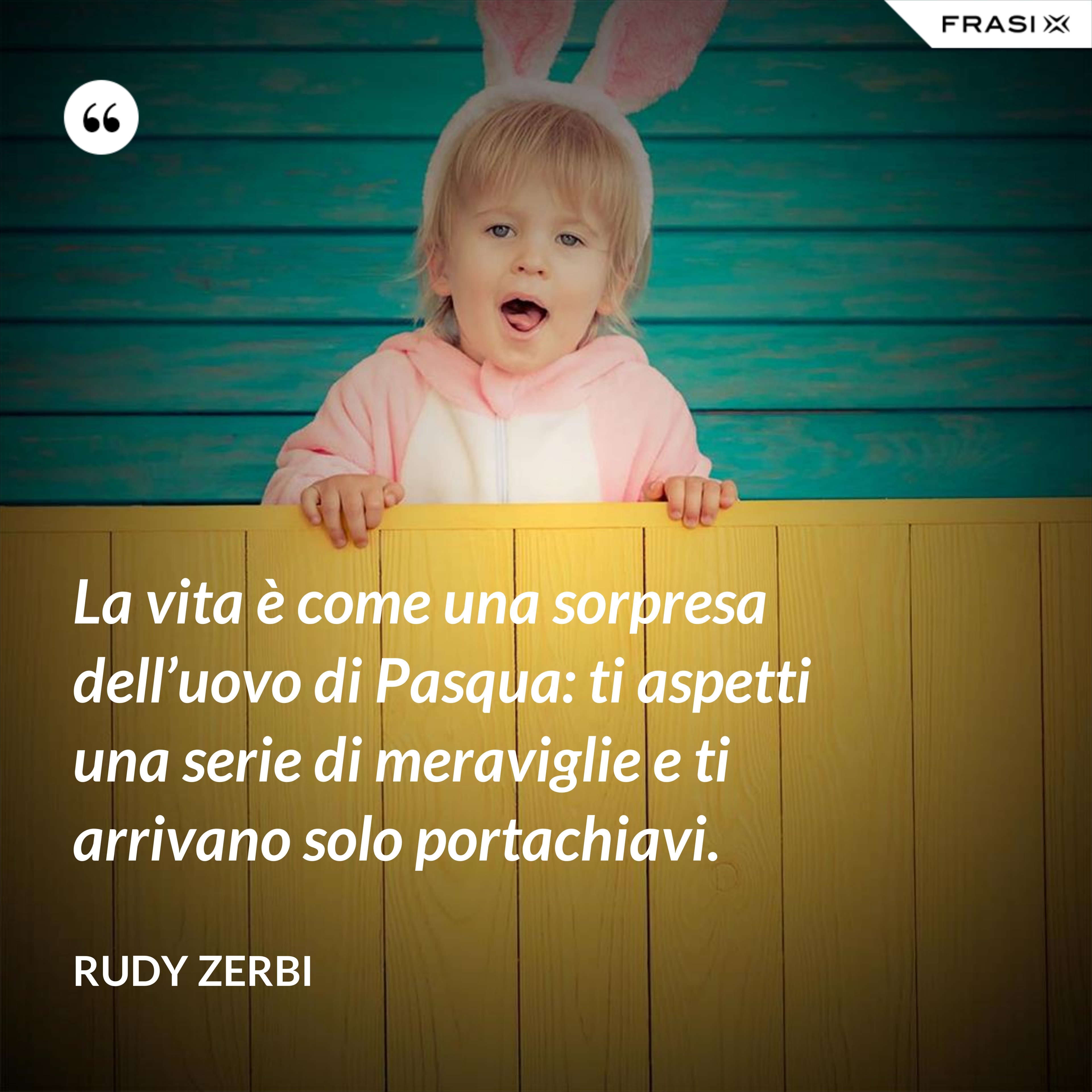 La vita è come una sorpresa dell’uovo di Pasqua: ti aspetti una serie di meraviglie e ti arrivano solo portachiavi. - Rudy Zerbi